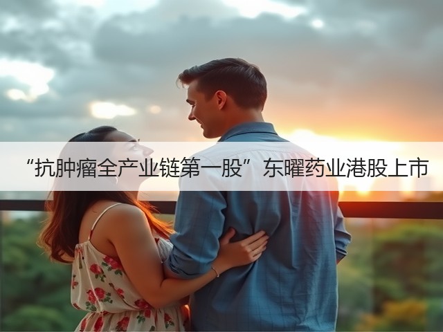 “抗肿瘤全产业链第一股”东曜药业港股上市(图3) “抗肿瘤全产业链第一股”东曜药业港股上市(图3)