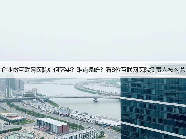 企业做互联网医院如何落实?难点是啥?看8位互联网医院负责人怎么说(图3) 企业做互联网医院如何落实?难点是啥?看8位互联网医院负责人怎么说(图3)