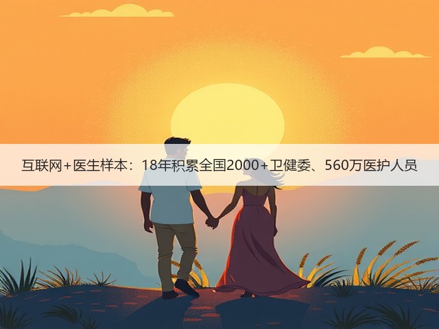 互联网+医生样本:18年积累全国2000+卫健委、560万医护人员(图2) 互联网+医生样本:18年积累全国2000+卫健委、560万医护人员(图2)