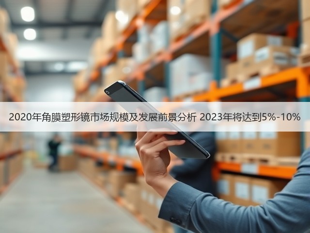 2020年角膜塑形镜市场规模及发展前景分析 2023年将达到5%-10%(图2) 2020年角膜塑形镜市场规模及发展前景分析 2023年将达到5%-10%(图2)