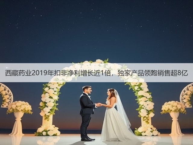 西藏药业2019年扣非净利增长近1倍,独家产品领跑销售超8亿(图1) 西藏药业2019年扣非净利增长近1倍,独家产品领跑销售超8亿(图1)