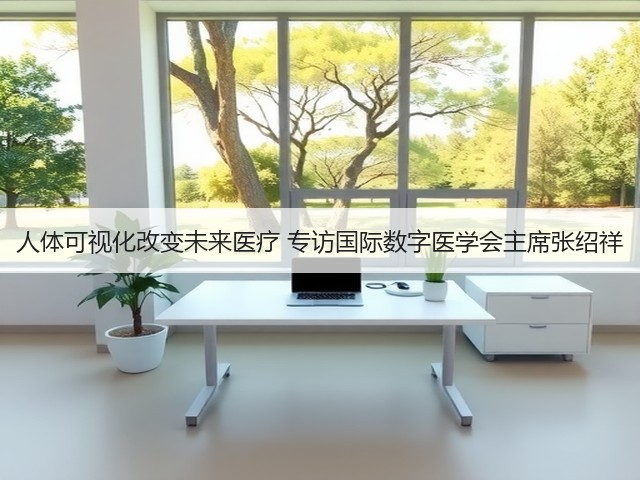 人体可视化改变未来医疗 专访国际数字医学会主席张绍祥(图1) 人体可视化改变未来医疗 专访国际数字医学会主席张绍祥(图1)