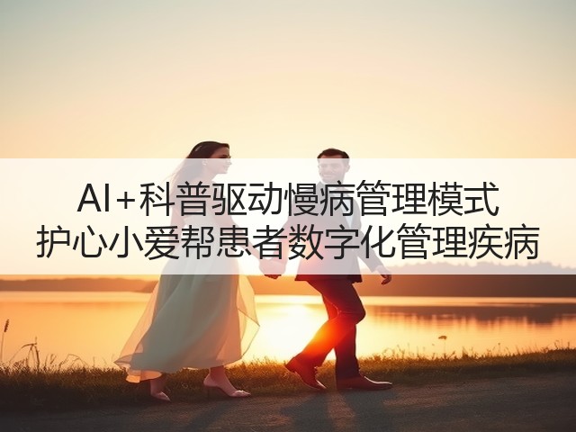 AI+科普驱动慢病管理模式 护心小爱帮患者数字化管理疾病(图1) AI+科普驱动慢病管理模式 护心小爱帮患者数字化管理疾病(图1)