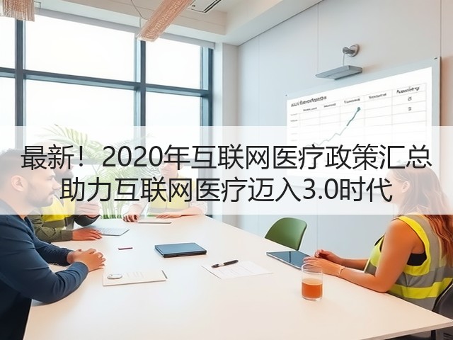 最新!2020年互联网医疗政策汇总 助力互联网医疗迈入3.0时代(图1) 最新!2020年互联网医疗政策汇总 助力互联网医疗迈入3.0时代(图1)