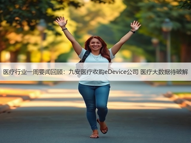 医疗行业一周要闻回顾：九安医疗收购eDevice公司 医疗大数据待破解(图2)