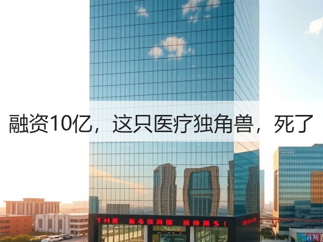融资10亿，这只医疗独角兽，死了(图1)