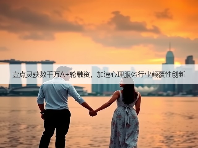 壹点灵获数千万A+轮融资,加速心理服务行业颠覆性创新(图1) 壹点灵获数千万A+轮融资,加速心理服务行业颠覆性创新(图1)