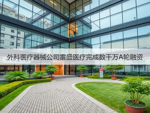 外科医疗器械公司雷盛医疗完成数千万A轮融资(图1) 外科医疗器械公司雷盛医疗完成数千万A轮融资(图1)