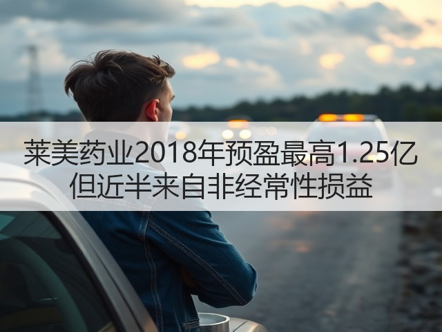 莱美药业2018年预盈最高1.25亿 但近半来自非经常性损益(图1) 莱美药业2018年预盈最高1.25亿 但近半来自非经常性损益(图1)