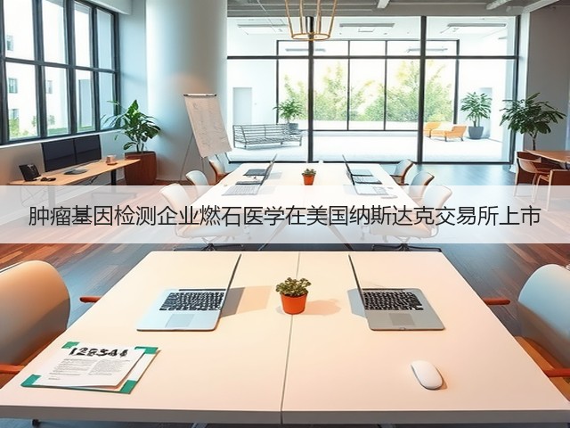 肿瘤基因检测企业燃石医学在美国纳斯达克交易所上市(图1) 肿瘤基因检测企业燃石医学在美国纳斯达克交易所上市(图1)