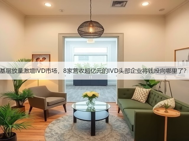 基层放量激增IVD市场,8家营收超亿元的IVD头部企业将钱投向哪里了?(图1) 基层放量激增IVD市场,8家营收超亿元的IVD头部企业将钱投向哪里了?(图1)