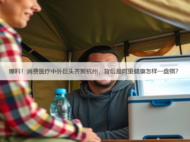 爆料!消费医疗中外巨头齐聚杭州,背后是阿里健康怎样一盘棋?(图3) 爆料!消费医疗中外巨头齐聚杭州,背后是阿里健康怎样一盘棋?(图3)