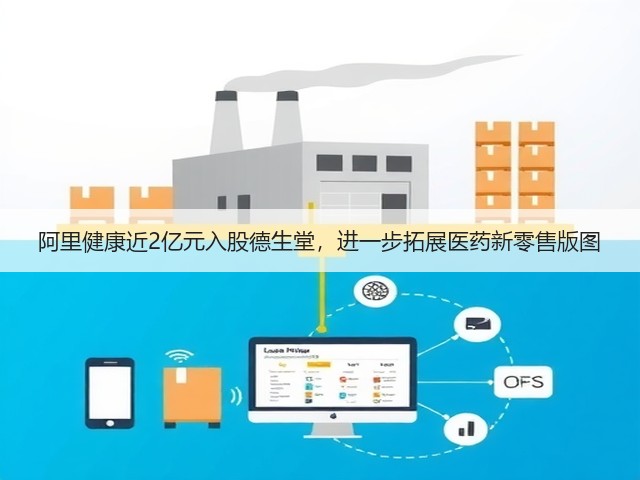 阿里健康近2亿元入股德生堂,进一步拓展医药新零售版图(图3) 阿里健康近2亿元入股德生堂,进一步拓展医药新零售版图(图3)