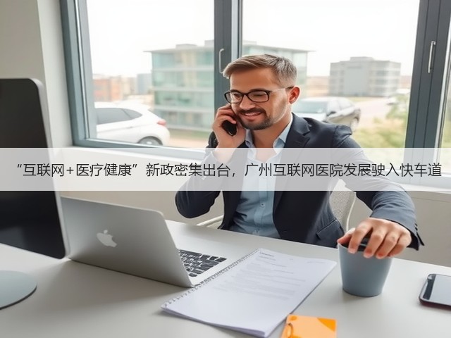 “互联网+医疗健康”新政密集出台,广州互联网医院发展驶入快车道(图2) “互联网+医疗健康”新政密集出台,广州互联网医院发展驶入快车道(图2)