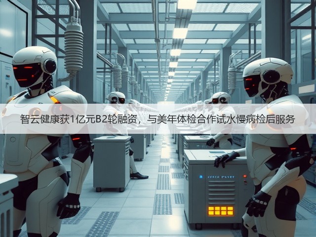 智云健康获1亿元B2轮融资,与美年体检合作试水慢病检后服务(图2) 智云健康获1亿元B2轮融资,与美年体检合作试水慢病检后服务(图2)