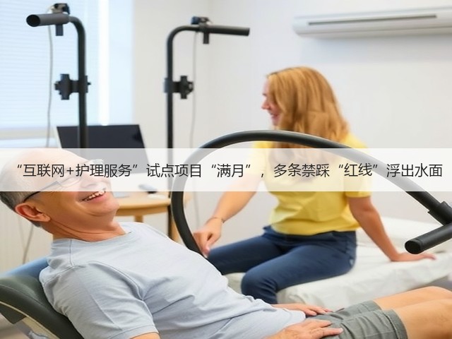 “互联网+护理服务”试点项目“满月”,多条禁踩“红线”浮出水面(图1) “互联网+护理服务”试点项目“满月”,多条禁踩“红线”浮出水面(图1)