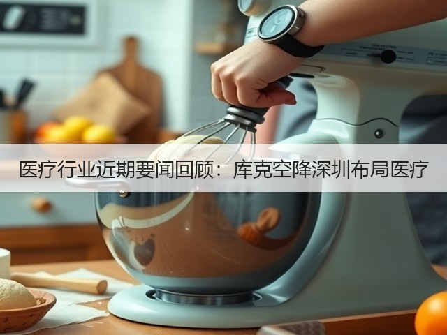 医疗行业近期要闻回顾：库克空降深圳布局医疗(图1)