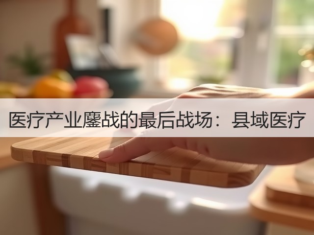 医疗产业鏖战的最后战场:县域医疗(图2) 医疗产业鏖战的最后战场:县域医疗(图2)