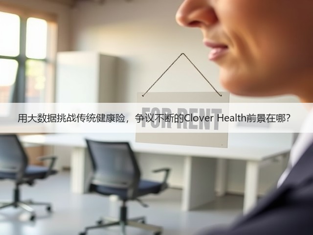 用大数据挑战传统健康险,争议不断的Clover Health前景在哪?(图1) 用大数据挑战传统健康险,争议不断的Clover Health前景在哪?(图1)