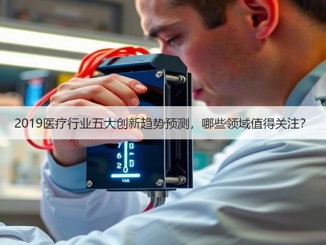 2019医疗行业五大创新趋势预测,哪些领域值得关注?(图2) 2019医疗行业五大创新趋势预测,哪些领域值得关注?(图2)