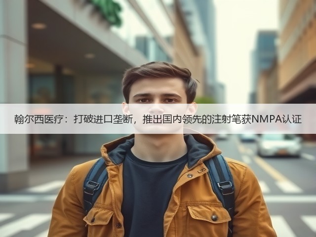 翰尔西医疗:打破进口垄断,推出国内领先的注射笔获NMPA认证(图1) 翰尔西医疗:打破进口垄断,推出国内领先的注射笔获NMPA认证(图1)