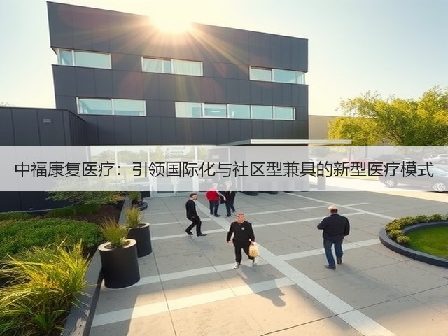 中福康复医疗:引领国际化与社区型兼具的新型医疗模式(图1) 中福康复医疗:引领国际化与社区型兼具的新型医疗模式(图1)
