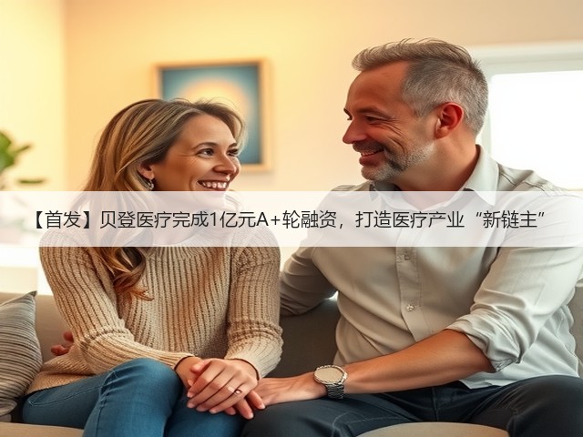 【首发】贝登医疗完成1亿元A+轮融资,打造医疗产业“新链主”(图2) 【首发】贝登医疗完成1亿元A+轮融资,打造医疗产业“新链主”(图2)