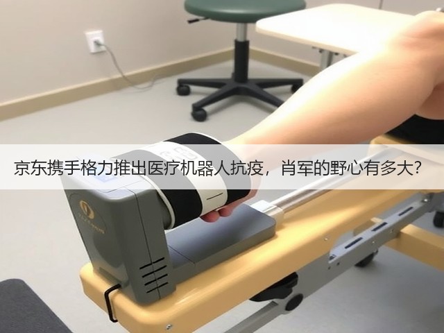 京东携手格力推出医疗机器人抗疫,肖军的野心有多大?(图2) 京东携手格力推出医疗机器人抗疫,肖军的野心有多大?(图2)