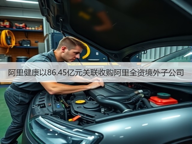阿里健康以86.45亿元关联收购阿里全资境外子公司(图1) 阿里健康以86.45亿元关联收购阿里全资境外子公司(图1)