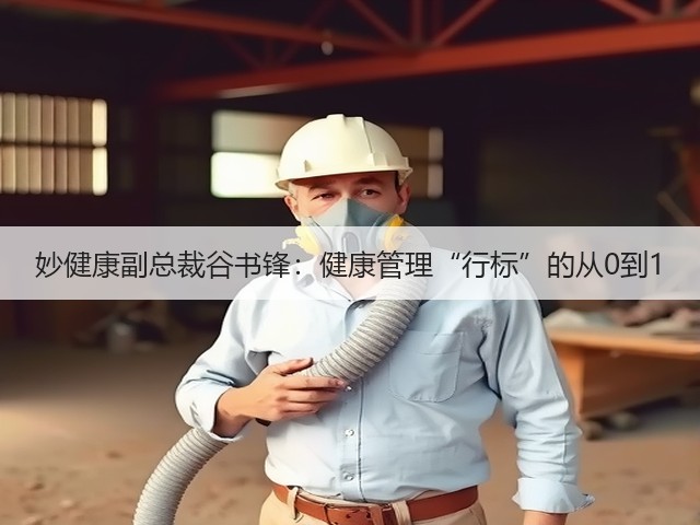 妙健康副总裁谷书锋:健康管理“行标”的从0到1(图1) 妙健康副总裁谷书锋:健康管理“行标”的从0到1(图1)