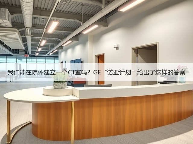 我们能在院外建立一个CT室吗?GE“诺亚计划”给出了这样的答案(图1) 我们能在院外建立一个CT室吗?GE“诺亚计划”给出了这样的答案(图1)