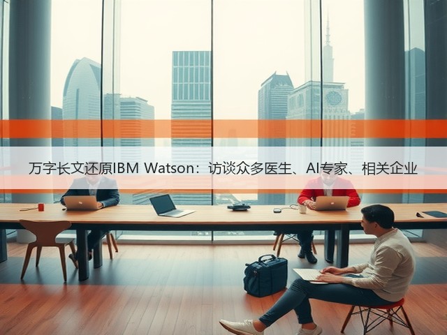 万字长文还原IBM Watson:访谈众多医生、AI专家、相关企业(图1) 万字长文还原IBM Watson:访谈众多医生、AI专家、相关企业(图1)