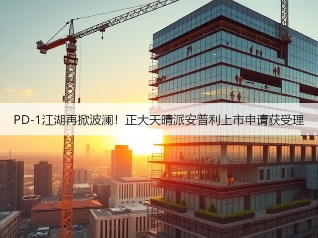 PD-1江湖再掀波澜！正大天晴派安普利上市申请获受理(图1)