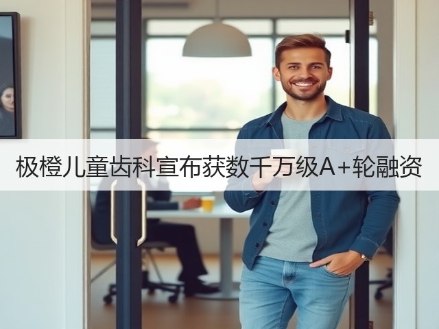 极橙儿童齿科宣布获数千万级A+轮融资(图2) 极橙儿童齿科宣布获数千万级A+轮融资(图2)