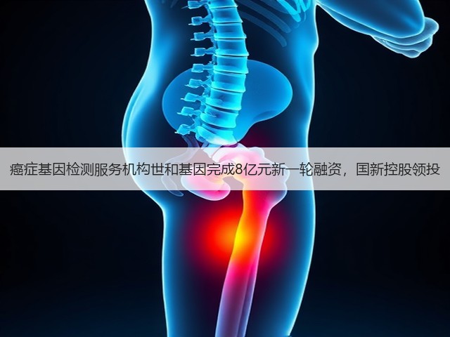 癌症基因检测服务机构世和基因完成8亿元新一轮融资，国新控股领投(图2)