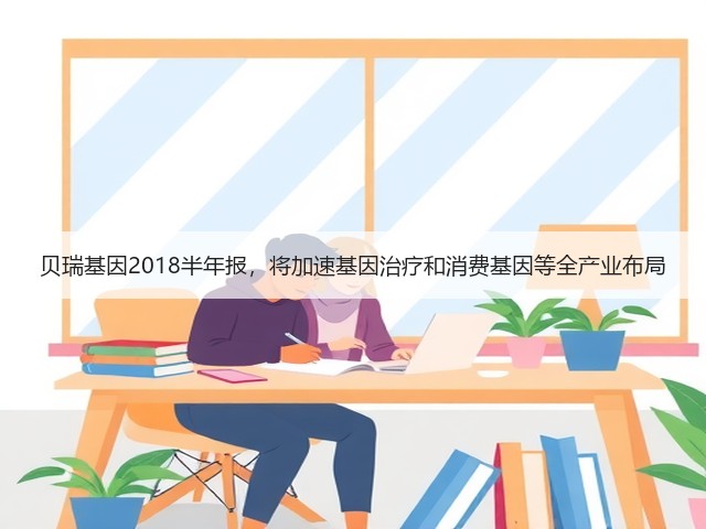 贝瑞基因2018半年报,将加速基因治疗和消费基因等全产业布局(图1) 贝瑞基因2018半年报,将加速基因治疗和消费基因等全产业布局(图1)