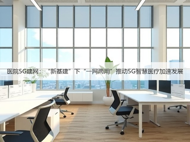 医院5G建网:“新基建”下“一网两用”推动5G智慧医疗加速发展(图1) 医院5G建网:“新基建”下“一网两用”推动5G智慧医疗加速发展(图1)