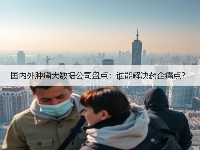国内外肿瘤大数据公司盘点:谁能解决药企痛点?(图2) 国内外肿瘤大数据公司盘点:谁能解决药企痛点?(图2)
