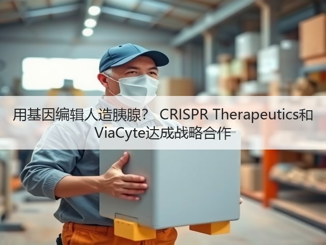 用基因编辑人造胰腺? CRISPR Therapeutics和 ViaCyte达成战略合作(图1) 用基因编辑人造胰腺? CRISPR Therapeutics和 ViaCyte达成战略合作(图1)