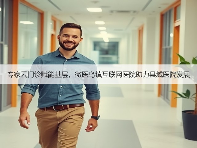 专家云门诊赋能基层,微医乌镇互联网医院助力县域医院发展(图1) 专家云门诊赋能基层,微医乌镇互联网医院助力县域医院发展(图1)
