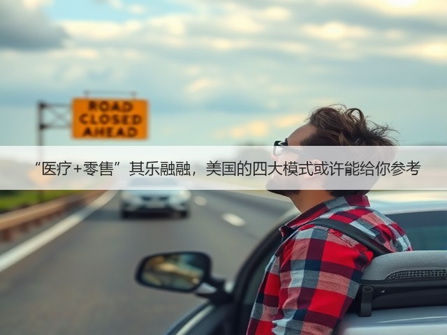 “医疗+零售”其乐融融,美国的四大模式或许能给你参考(图1) “医疗+零售”其乐融融,美国的四大模式或许能给你参考(图1)