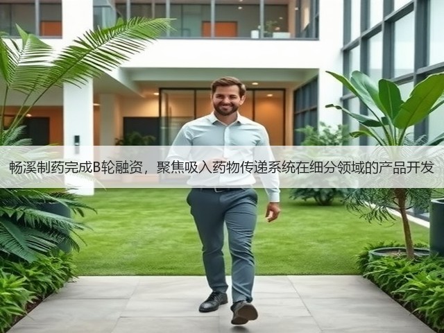 畅溪制药完成B轮融资,聚焦吸入药物传递系统在细分领域的产品开发(图1) 畅溪制药完成B轮融资,聚焦吸入药物传递系统在细分领域的产品开发(图1)