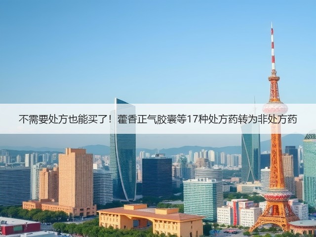 不需要处方也能买了!藿香正气胶囊等17种处方药转为非处方药(图1) 不需要处方也能买了!藿香正气胶囊等17种处方药转为非处方药(图1)
