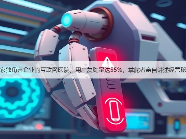 这家独角兽企业的互联网医院，用户复购率达55%，掌舵者亲自讲述经营秘密(图1)