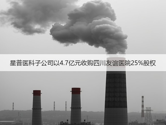 星普医科子公司以4.7亿元收购四川友谊医院25%股权(图1) 星普医科子公司以4.7亿元收购四川友谊医院25%股权(图1)