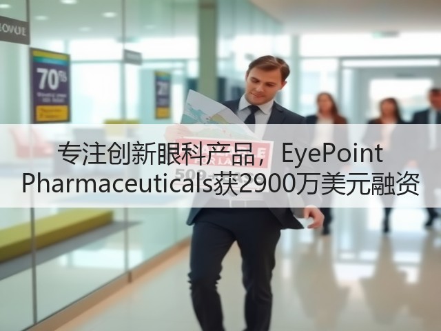 专注创新眼科产品，EyePoint Pharmaceuticals获2900万美元融资(图2)