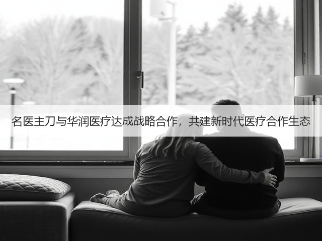 名医主刀与华润医疗达成战略合作,共建新时代医疗合作生态(图1) 名医主刀与华润医疗达成战略合作,共建新时代医疗合作生态(图1)