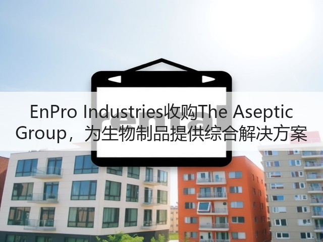 EnPro Industries收购The Aseptic Group，为生物制品提供综合解决方案(图2)