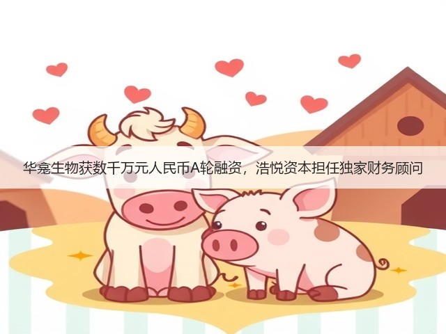 华龛生物获数千万元人民币A轮融资,浩悦资本担任独家财务顾问(图1) 华龛生物获数千万元人民币A轮融资,浩悦资本担任独家财务顾问(图1)