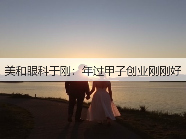 美和眼科于刚:年过甲子创业刚刚好(图1) 美和眼科于刚:年过甲子创业刚刚好(图1)